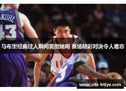 马布里经典过人瞬间晃倒姚明 赛场精彩对决令人难忘