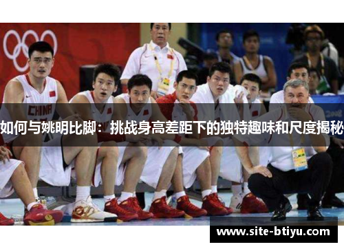 如何与姚明比脚：挑战身高差距下的独特趣味和尺度揭秘