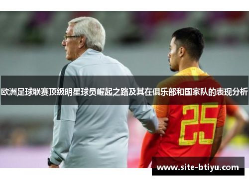 欧洲足球联赛顶级明星球员崛起之路及其在俱乐部和国家队的表现分析