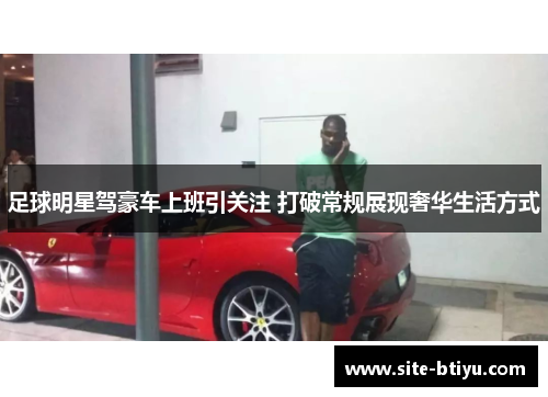 足球明星驾豪车上班引关注 打破常规展现奢华生活方式