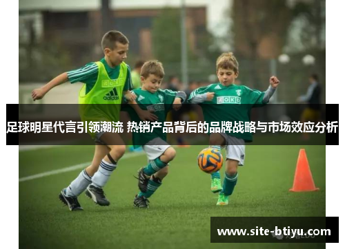 足球明星代言引领潮流 热销产品背后的品牌战略与市场效应分析