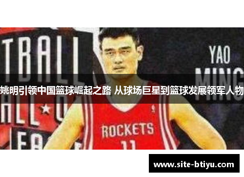 姚明引领中国篮球崛起之路 从球场巨星到篮球发展领军人物