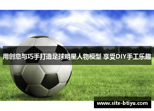 用创意与巧手打造足球明星人物模型 享受DIY手工乐趣