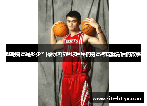 姚明身高是多少？揭秘这位篮球巨星的身高与成就背后的故事