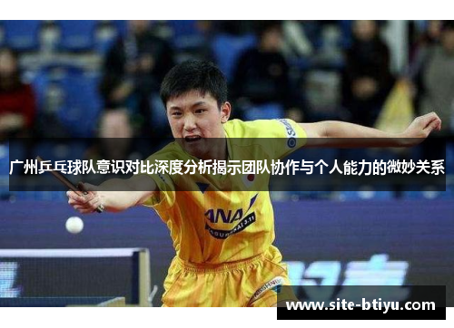 广州乒乓球队意识对比深度分析揭示团队协作与个人能力的微妙关系