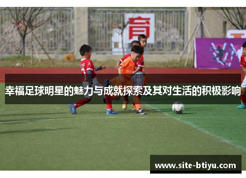 幸福足球明星的魅力与成就探索及其对生活的积极影响