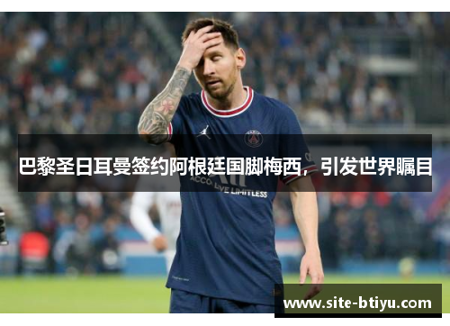 巴黎圣日耳曼签约阿根廷国脚梅西，引发世界瞩目
