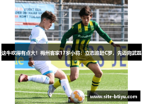 这牛吹得有点大！梅州客家17岁小将：立志追赶C罗，先迈向武磊