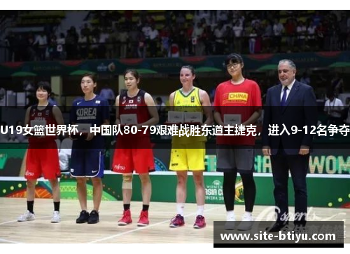 U19女篮世界杯，中国队80-79艰难战胜东道主捷克，进入9-12名争夺