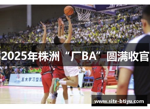 2025年株洲“厂BA”圆满收官