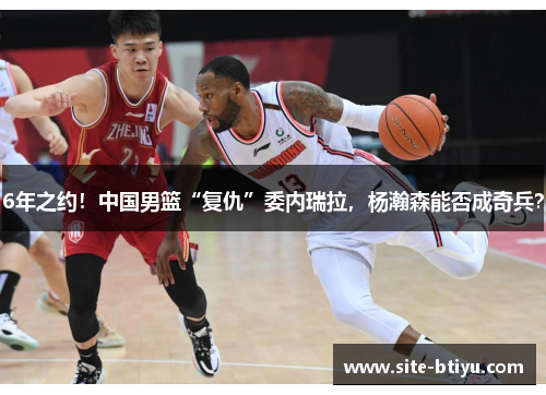 6年之约！中国男篮“复仇”委内瑞拉，杨瀚森能否成奇兵？