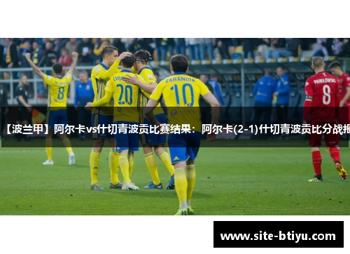 【波兰甲】阿尔卡vs什切青波贡比赛结果：阿尔卡(2-1)什切青波贡比分战报